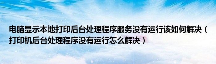 電腦顯示本地打印后臺處理程序服務沒有運行該如何解決（打印機后臺處理程序沒有運行怎么解決）