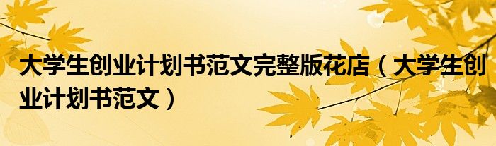 大學(xué)生創(chuàng)業(yè)計(jì)劃書范文完整版花店（大學(xué)生創(chuàng)業(yè)計(jì)劃書范文）
