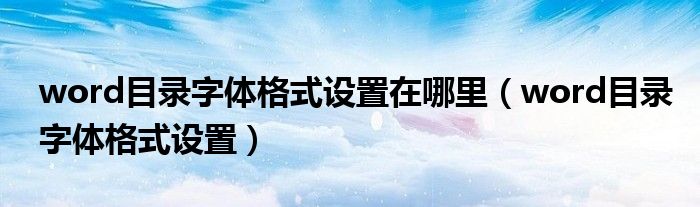 word目錄字體格式設(shè)置在哪里（word目錄字體格式設(shè)置）