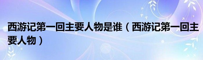 西游記第一回主要人物是誰（西游記第一回主要人物）