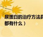 尿蛋白的治療方法具體都有什么藥（尿蛋白的治療方法具體都有什么）