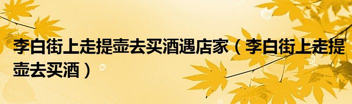 李白街上走提壺去買酒遇店家（李白街上走提壺去買酒）