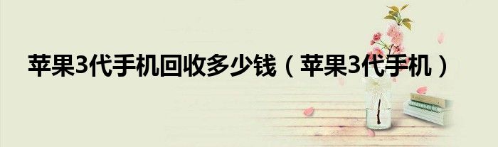 蘋果3代手機(jī)回收多少錢（蘋果3代手機(jī)）