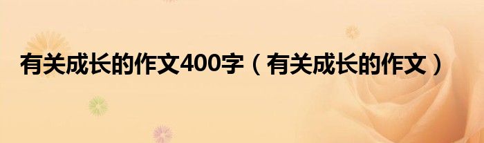 有關(guān)成長的作文400字（有關(guān)成長的作文）