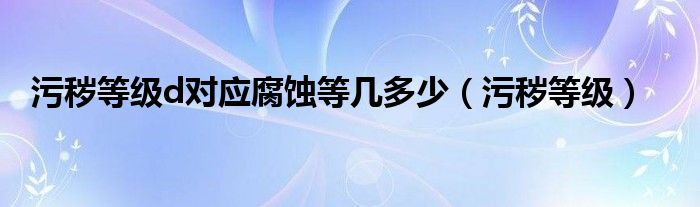污穢等級(jí)d對(duì)應(yīng)腐蝕等幾多少（污穢等級(jí)）