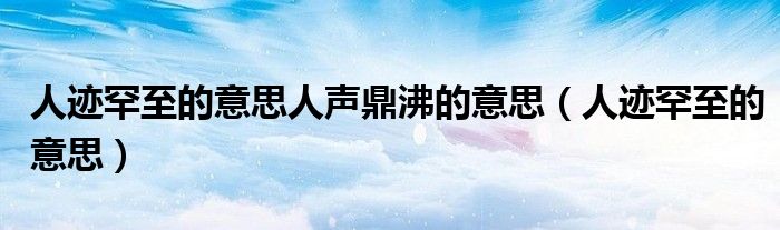 人跡罕至的意思人聲鼎沸的意思（人跡罕至的意思）