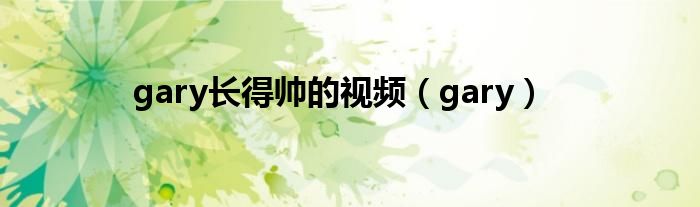 gary長得帥的視頻（gary）