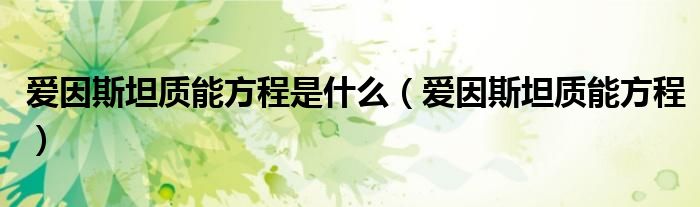 愛因斯坦質(zhì)能方程是什么（愛因斯坦質(zhì)能方程）