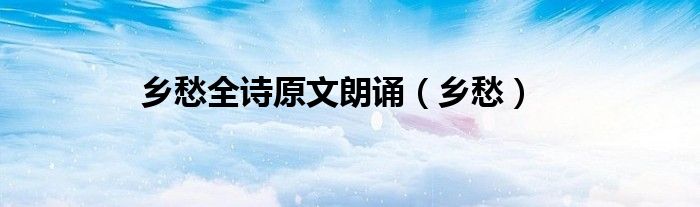 鄉(xiāng)愁全詩原文朗誦（鄉(xiāng)愁）