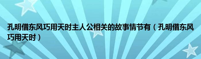 孔明借東風(fēng)巧用天時(shí)主人公相關(guān)的故事情節(jié)有（孔明借東風(fēng)巧用天時(shí)）