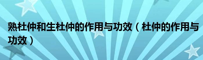 熟杜仲和生杜仲的作用與功效（杜仲的作用與功效）