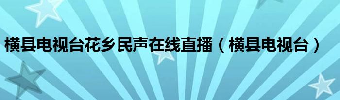 橫縣電視臺(tái)花鄉(xiāng)民聲在線直播（橫縣電視臺(tái)）