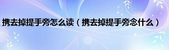 攜去掉提手旁怎么讀（攜去掉提手旁念什么）