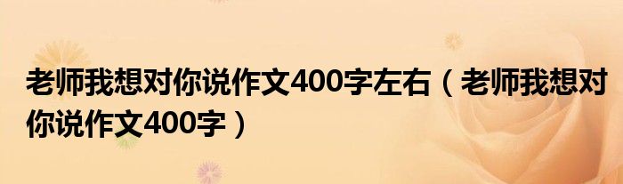 老師我想對你說作文400字左右（老師我想對你說作文400字）
