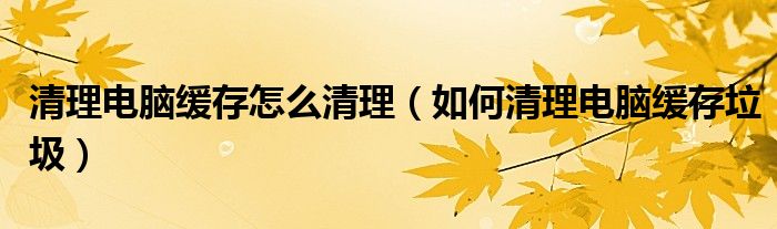清理電腦緩存怎么清理（如何清理電腦緩存垃圾）