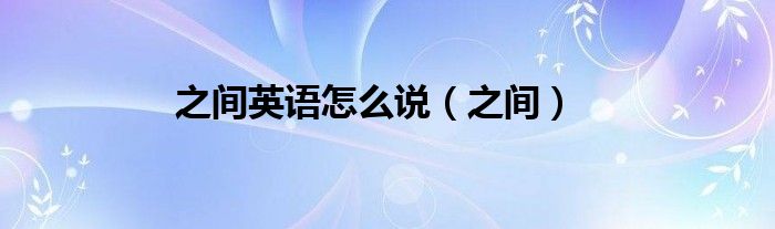 之間英語怎么說（之間）