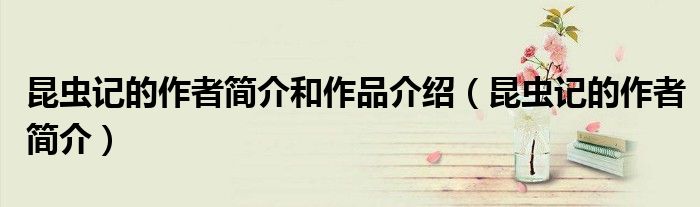 昆蟲記的作者簡介和作品介紹（昆蟲記的作者簡介）