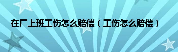 在廠上班工傷怎么賠償（工傷怎么賠償）
