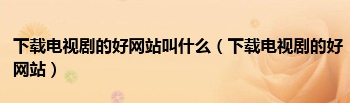 下載電視劇的好網(wǎng)站叫什么（下載電視劇的好網(wǎng)站）