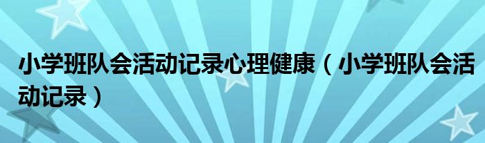 小學(xué)班隊(duì)會(huì)活動(dòng)記錄心理健康（小學(xué)班隊(duì)會(huì)活動(dòng)記錄）