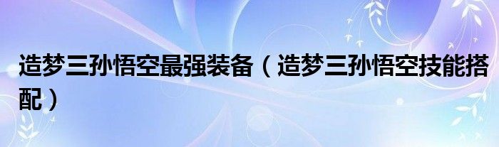 造夢(mèng)三孫悟空最強(qiáng)裝備（造夢(mèng)三孫悟空技能搭配）