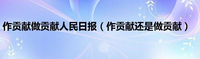 作貢獻做貢獻人民日報（作貢獻還是做貢獻）
