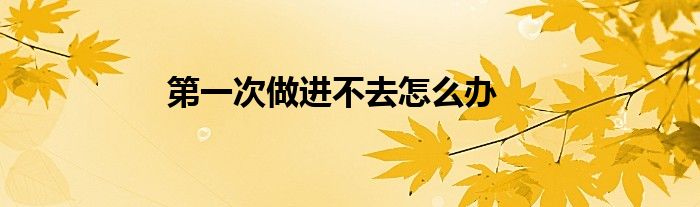 第一次做進(jìn)不去怎么辦