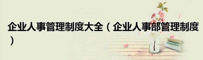 企業(yè)人事管理制度大全（企業(yè)人事部管理制度）