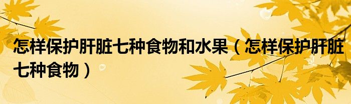 怎樣保護(hù)肝臟七種食物和水果（怎樣保護(hù)肝臟七種食物）