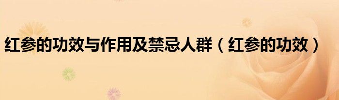 紅參的功效與作用及禁忌人群（紅參的功效）