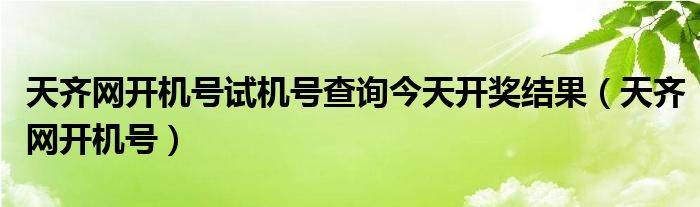 天齊網(wǎng)開機(jī)號(hào)試機(jī)號(hào)查詢今天開獎(jiǎng)結(jié)果（天齊網(wǎng)開機(jī)號(hào)）