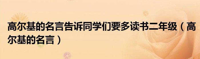 高爾基的名言告訴同學(xué)們要多讀書二年級（高爾基的名言）