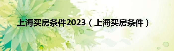 上海買房條件2023（上海買房條件）