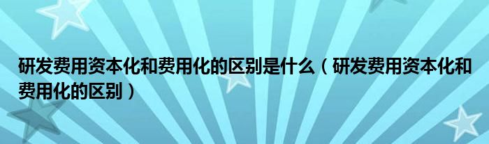 研發(fā)費用資本化和費用化的區(qū)別是什么（研發(fā)費用資本化和費用化的區(qū)別）