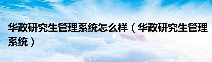 華政研究生管理系統(tǒng)怎么樣（華政研究生管理系統(tǒng)）
