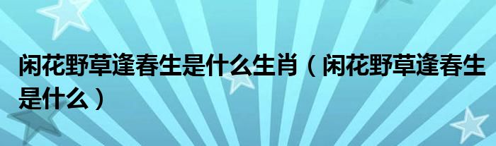 閑花野草逢春生是什么生肖（閑花野草逢春生是什么）