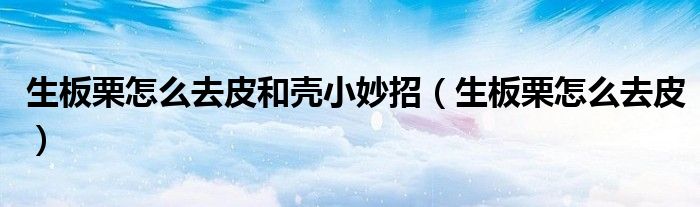 生板栗怎么去皮和殼小妙招（生板栗怎么去皮）