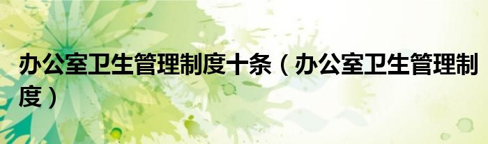 辦公室衛(wèi)生管理制度十條（辦公室衛(wèi)生管理制度）