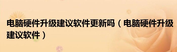 電腦硬件升級(jí)建議軟件更新嗎（電腦硬件升級(jí)建議軟件）