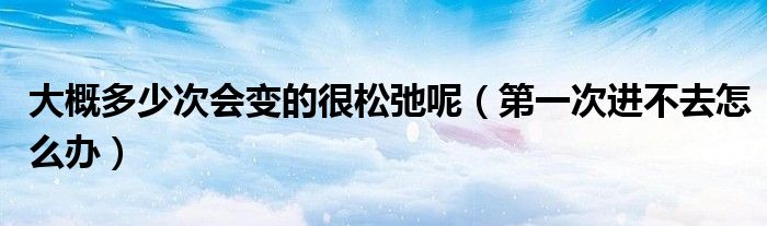 大概多少次會(huì)變的很松弛呢（第一次進(jìn)不去怎么辦）
