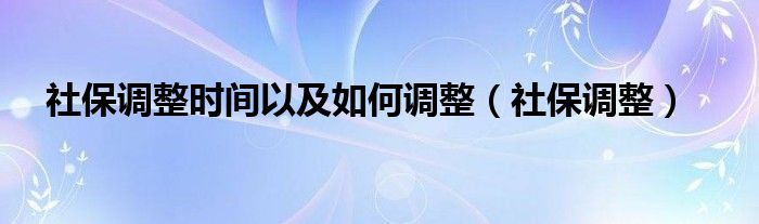 社保調(diào)整時(shí)間以及如何調(diào)整（社保調(diào)整）