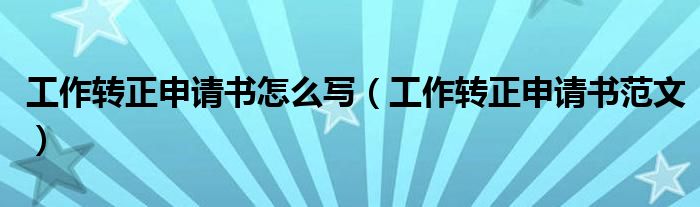 工作轉(zhuǎn)正申請書怎么寫（工作轉(zhuǎn)正申請書范文）