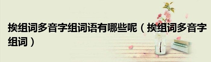 挨組詞多音字組詞語有哪些呢（挨組詞多音字組詞）