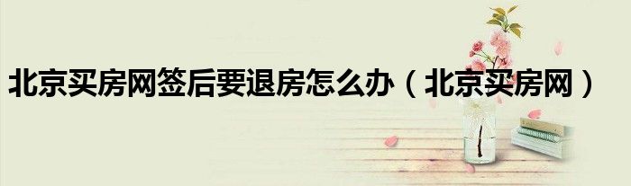 北京買房網(wǎng)簽后要退房怎么辦（北京買房網(wǎng)）