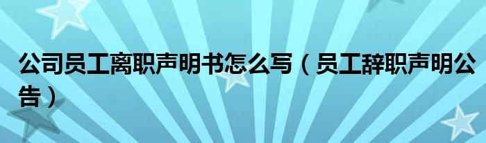 公司員工離職聲明書怎么寫（員工辭職聲明公告）