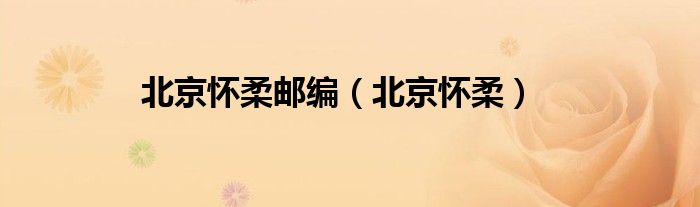 北京懷柔郵編（北京懷柔）