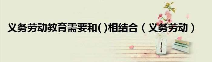 義務勞動教育需要和( )相結合（義務勞動）