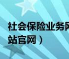社會保險業(yè)務(wù)網(wǎng)站官網(wǎng)登錄（社會保險業(yè)務(wù)網(wǎng)站官網(wǎng)）