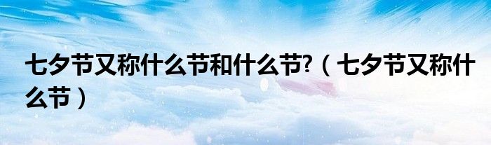 七夕節(jié)又稱什么節(jié)和什么節(jié)?（七夕節(jié)又稱什么節(jié)）