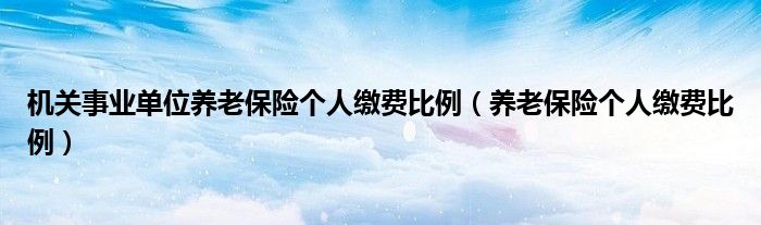 機(jī)關(guān)事業(yè)單位養(yǎng)老保險(xiǎn)個(gè)人繳費(fèi)比例（養(yǎng)老保險(xiǎn)個(gè)人繳費(fèi)比例）